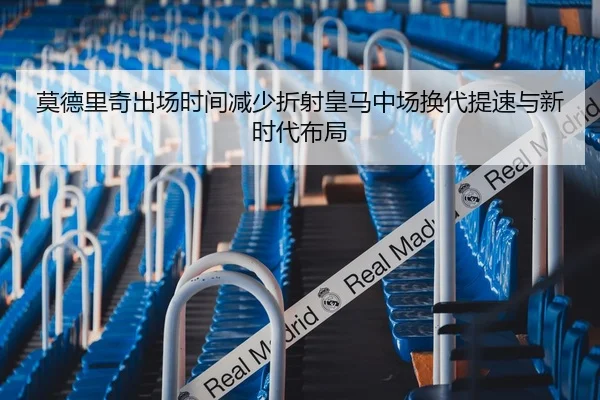 莫德里奇出场时间减少折射皇马中场换代提速与新时代布局