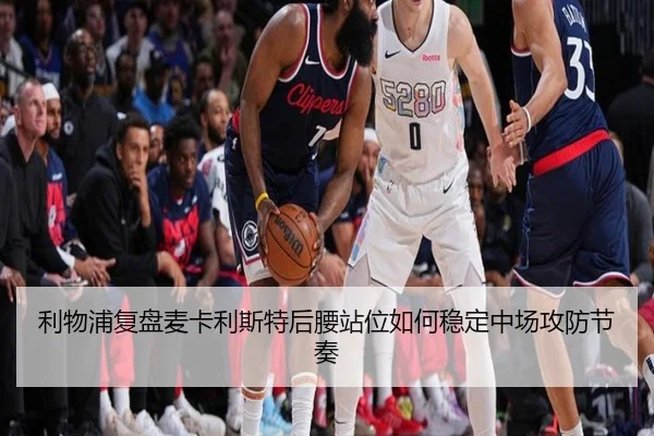 利物浦复盘麦卡利斯特后腰站位如何稳定中场攻防节奏