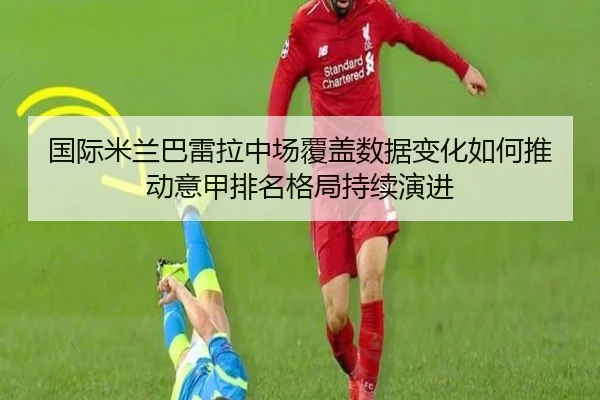 国际米兰巴雷拉中场覆盖数据变化如何推动意甲排名格局持续演进