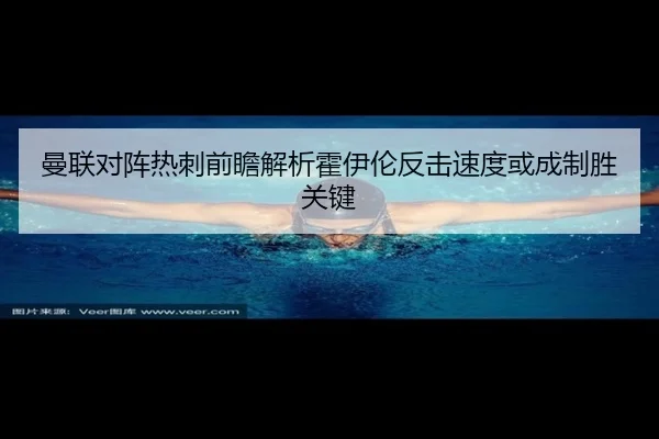 曼联对阵热刺前瞻解析霍伊伦反击速度或成制胜关键